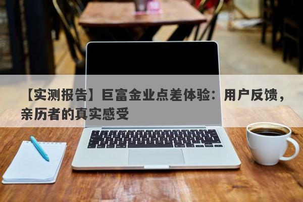【实测报告】巨富金业点差体验：用户反馈，亲历者的真实感受