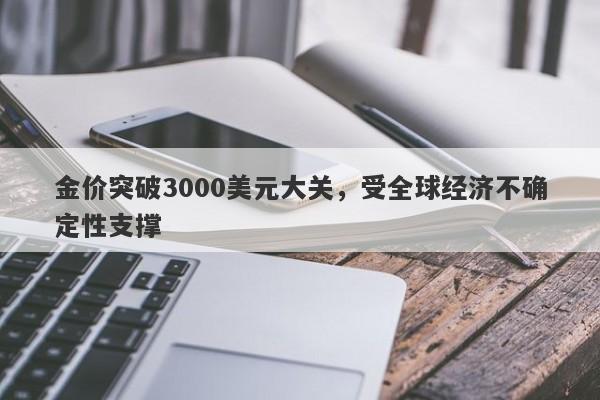 金价突破3000美元大关，受全球经济不确定性支撑