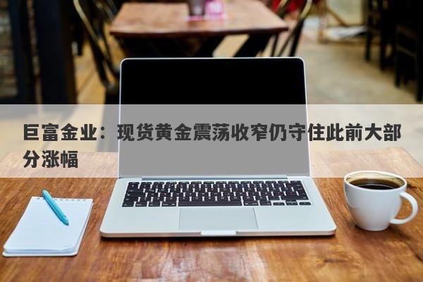 巨富金业：现货黄金震荡收窄仍守住此前大部分涨幅