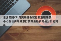包含美国CPI与美联储会议纪要重磅来袭！小心金价再现暴涨行情黄金最新交易分析的词条