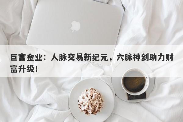 巨富金业：人脉交易新纪元，六脉神剑助力财富升级！