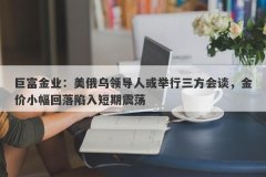 巨富金业：美俄乌领导人或举行三方会谈，金价小幅回落陷入短期震荡
