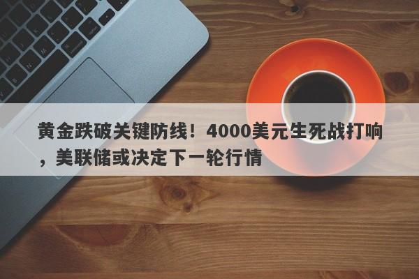 黄金跌破关键防线！4000美元生死战打响，美联储或决定下一轮行情