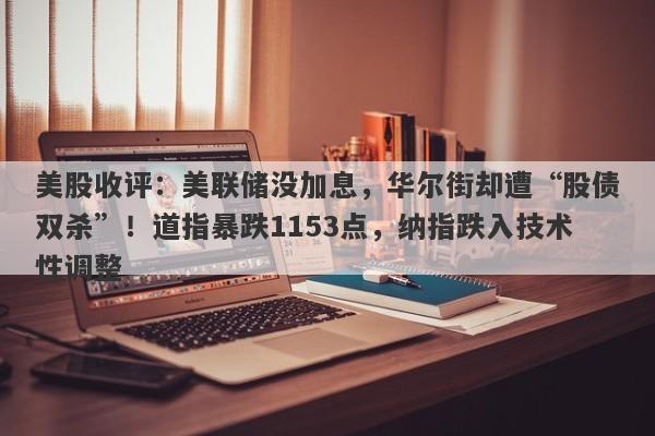 美股收评：美联储没加息，华尔街却遭“股债双杀”！道指暴跌1153点，纳指跌入技术性调整