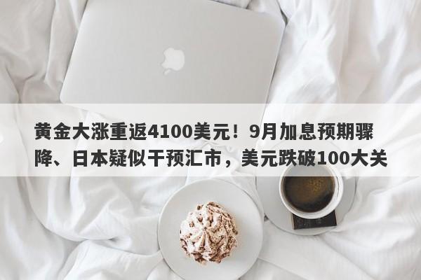 黄金大涨重返4100美元！9月加息预期骤降、日本疑似干预汇市，美元跌破100大关
