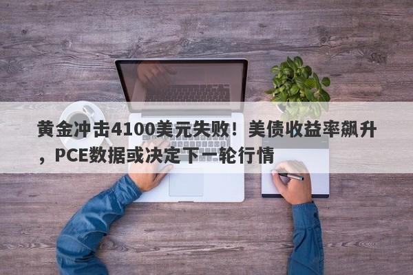 黄金冲击4100美元失败！美债收益率飙升，PCE数据或决定下一轮行情