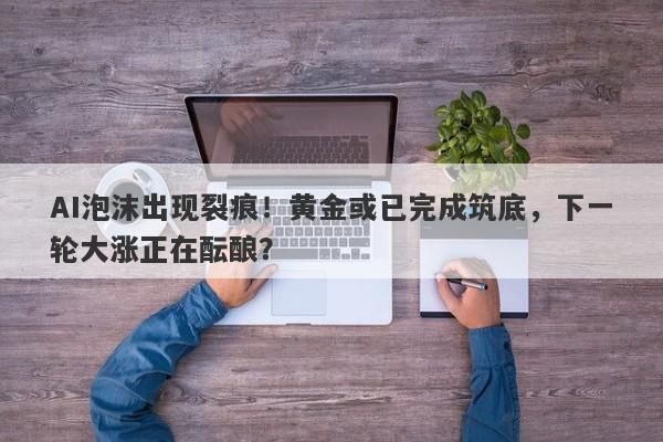 AI泡沫出现裂痕！黄金或已完成筑底，下一轮大涨正在酝酿？