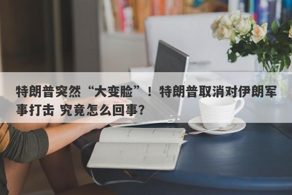 特朗普突然“大变脸”！特朗普取消对伊朗军事打击 究竟怎么回事？