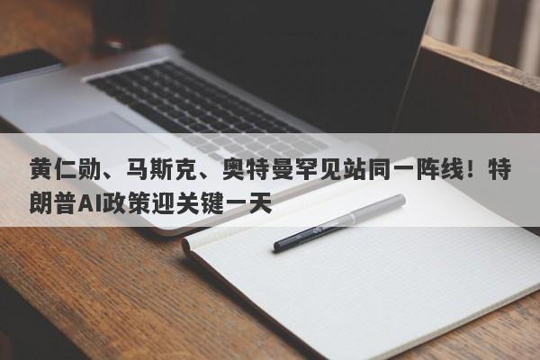 黄仁勋、马斯克、奥特曼罕见站同一阵线！特朗普AI政策迎关键一天