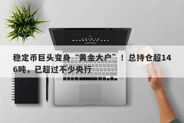 稳定币巨头变身“黄金大户”！总持仓超146吨，已超过不少央行