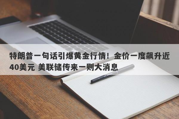 特朗普一句话引爆黄金行情！金价一度飙升近40美元 美联储传来一则大消息