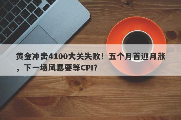 黄金冲击4100大关失败！五个月首迎月涨，下一场风暴要等CPI？