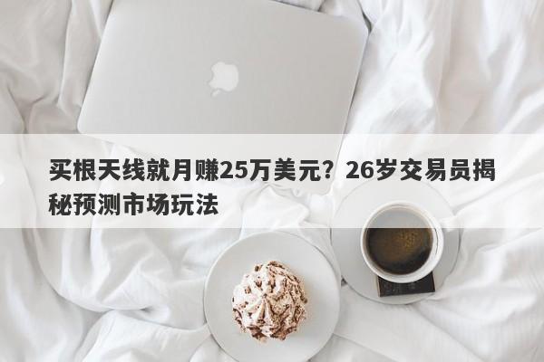 买根天线就月赚25万美元？26岁交易员揭秘预测市场玩法