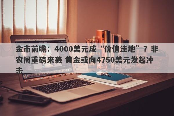 金市前瞻：4000美元成“价值洼地”？非农周重磅来袭 黄金或向4750美元发起冲击