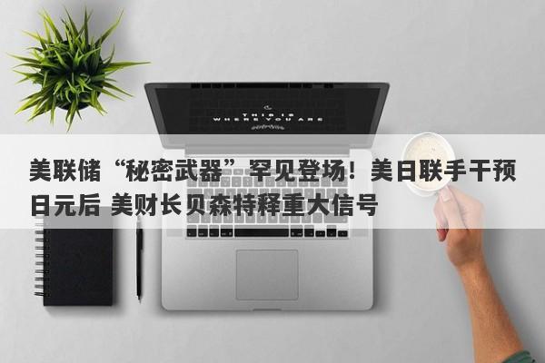 美联储“秘密武器”罕见登场！美日联手干预日元后 美财长贝森特释重大信号