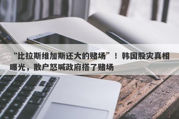“比拉斯维加斯还大的赌场”！韩国股灾真相曝光，散户怒喊政府搭了赌场