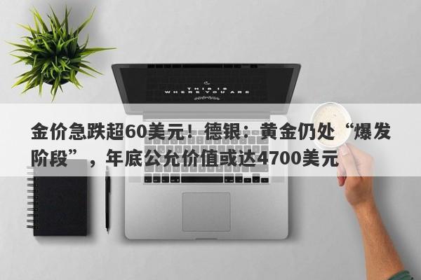 金价急跌超60美元！德银：黄金仍处“爆发阶段”，年底公允价值或达4700美元