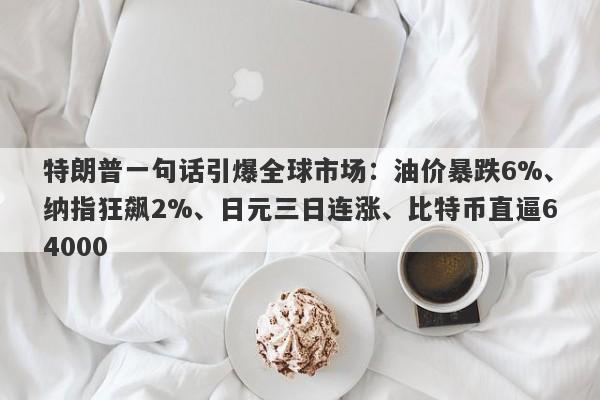 特朗普一句话引爆全球市场：油价暴跌6%、纳指狂飙2%、日元三日连涨、比特币直逼64000