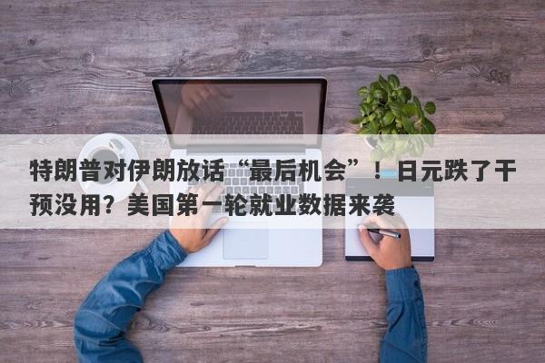 特朗普对伊朗放话“最后机会”！日元跌了干预没用？美国第一轮就业数据来袭