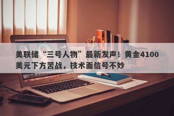 美联储“三号人物”最新发声！黄金4100美元下方苦战，技术面信号不妙