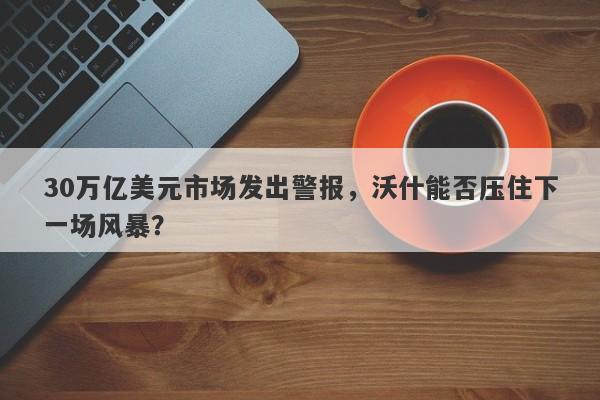 30万亿美元市场发出警报，沃什能否压住下一场风暴？