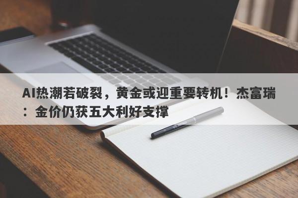 AI热潮若破裂，黄金或迎重要转机！杰富瑞：金价仍获五大利好支撑