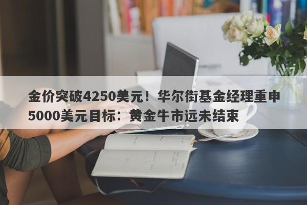 金价突破4250美元！华尔街基金经理重申5000美元目标：黄金牛市远未结束
