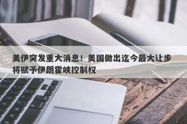 美伊突发重大消息！美国做出迄今最大让步 将赋予伊朗霍峡控制权