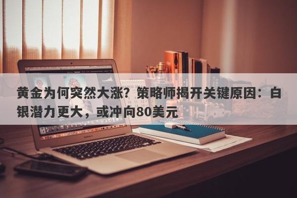 黄金为何突然大涨？策略师揭开关键原因：白银潜力更大，或冲向80美元