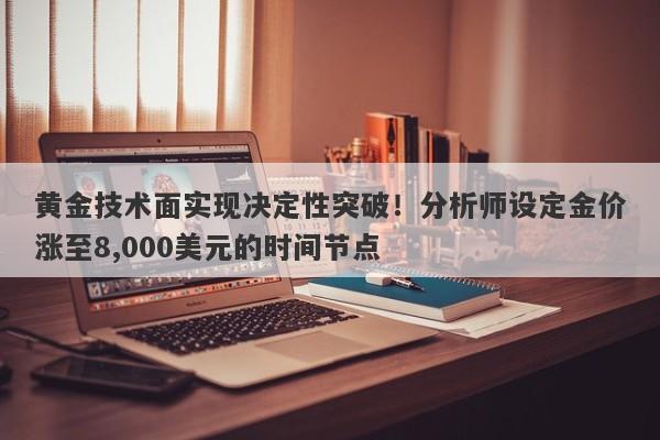 黄金技术面实现决定性突破！分析师设定金价涨至8,000美元的时间节点