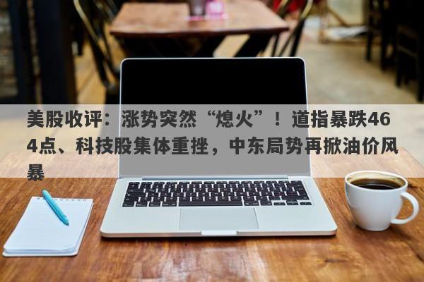 美股收评：涨势突然“熄火”！道指暴跌464点、科技股集体重挫，中东局势再掀油价风暴