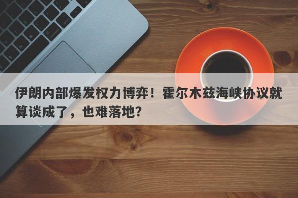 伊朗内部爆发权力博弈！霍尔木兹海峡协议就算谈成了，也难落地？