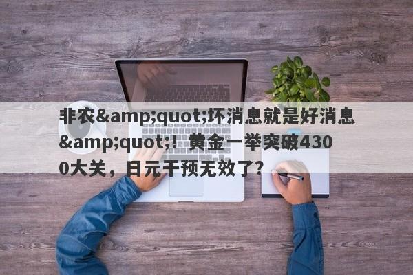 非农"坏消息就是好消息"！黄金一举突破4300大关，日元干预无效了？