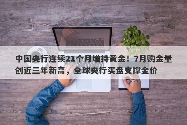 中国央行连续21个月增持黄金！7月购金量创近三年新高，全球央行买盘支撑金价