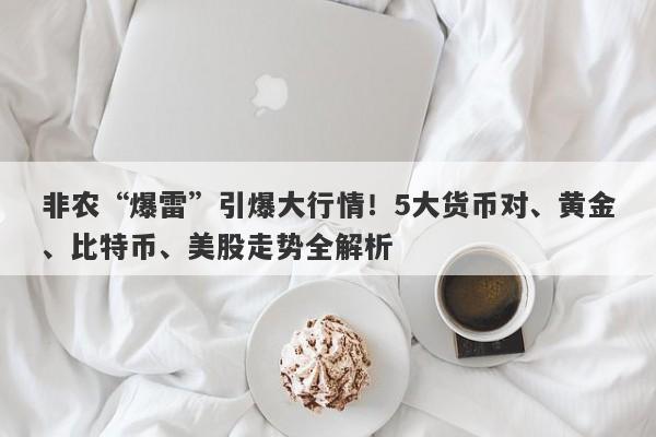 非农“爆雷”引爆大行情！5大货币对、黄金、比特币、美股走势全解析