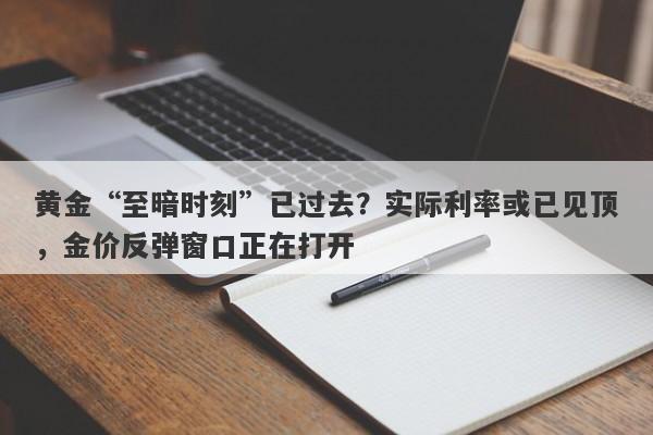 黄金“至暗时刻”已过去？实际利率或已见顶，金价反弹窗口正在打开