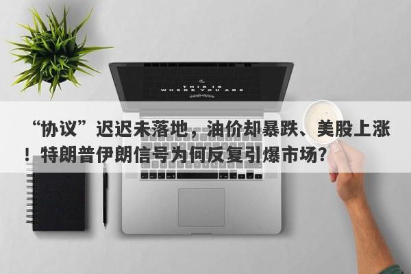 “协议”迟迟未落地，油价却暴跌、美股上涨！特朗普伊朗信号为何反复引爆市场？