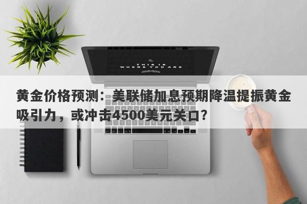 黄金价格预测：美联储加息预期降温提振黄金吸引力，或冲击4500美元关口？