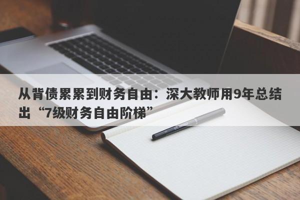 从背债累累到财务自由：深大教师用9年总结出“7级财务自由阶梯”