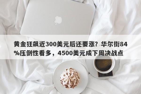 黄金狂飙近300美元后还要涨？华尔街84%压倒性看多，4500美元成下周决战点