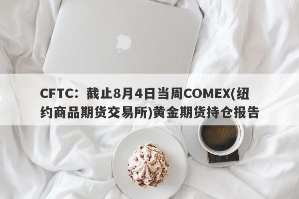 CFTC：截止8月4日当周COMEX(纽约商品期货交易所)黄金期货持仓报告