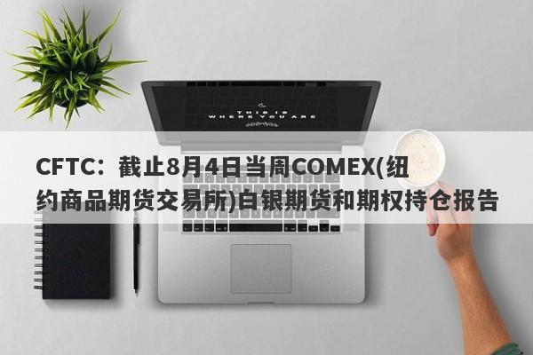 CFTC：截止8月4日当周COMEX(纽约商品期货交易所)白银期货和期权持仓报告