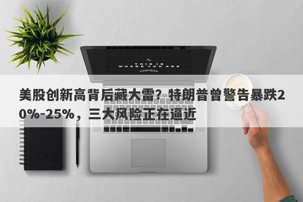 美股创新高背后藏大雷？特朗普曾警告暴跌20%-25%，三大风险正在逼近