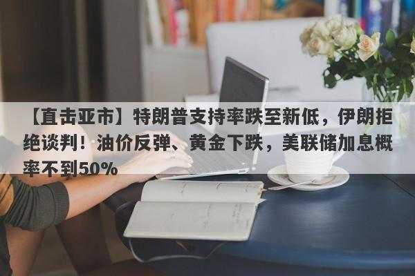 【直击亚市】特朗普支持率跌至新低，伊朗拒绝谈判！油价反弹、黄金下跌，美联储加息概率不到50%