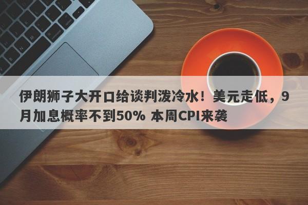 伊朗狮子大开口给谈判泼冷水！美元走低，9月加息概率不到50% 本周CPI来袭