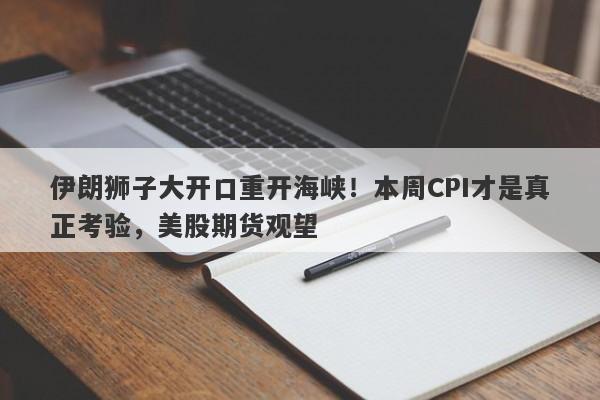 伊朗狮子大开口重开海峡！本周CPI才是真正考验，美股期货观望