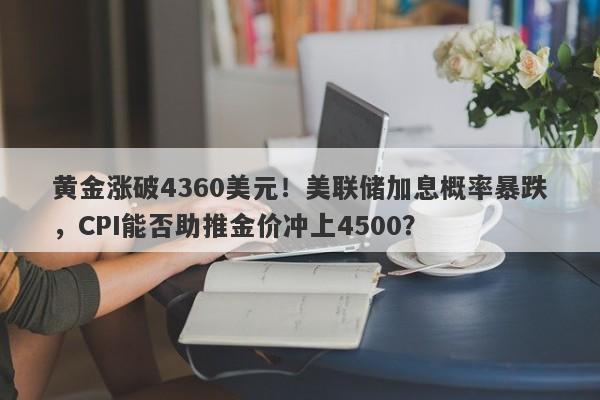 黄金涨破4360美元！美联储加息概率暴跌，CPI能否助推金价冲上4500？