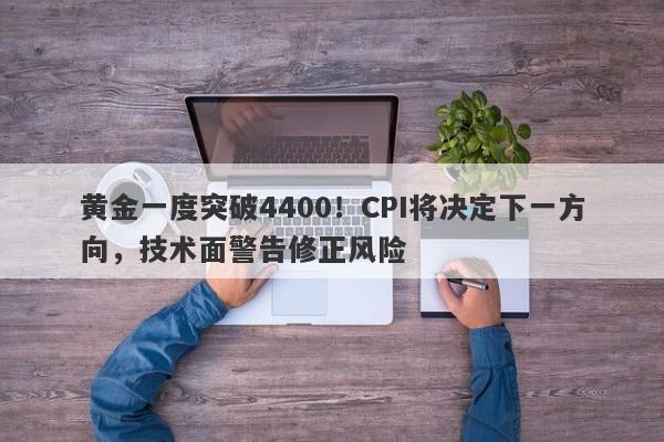 黄金一度突破4400！CPI将决定下一方向，技术面警告修正风险