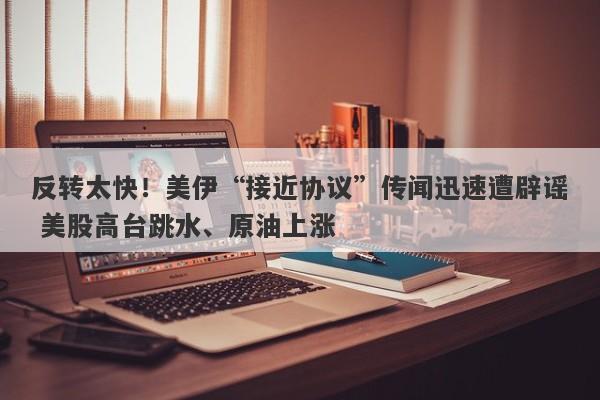 反转太快！美伊“接近协议”传闻迅速遭辟谣 美股高台跳水、原油上涨