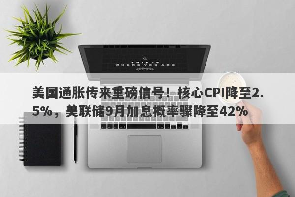美国通胀传来重磅信号！核心CPI降至2.5%，美联储9月加息概率骤降至42%